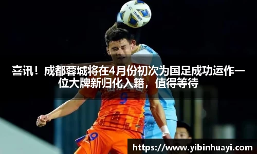 喜讯！成都蓉城将在4月份初次为国足成功运作一位大牌新归化入籍，值得等待